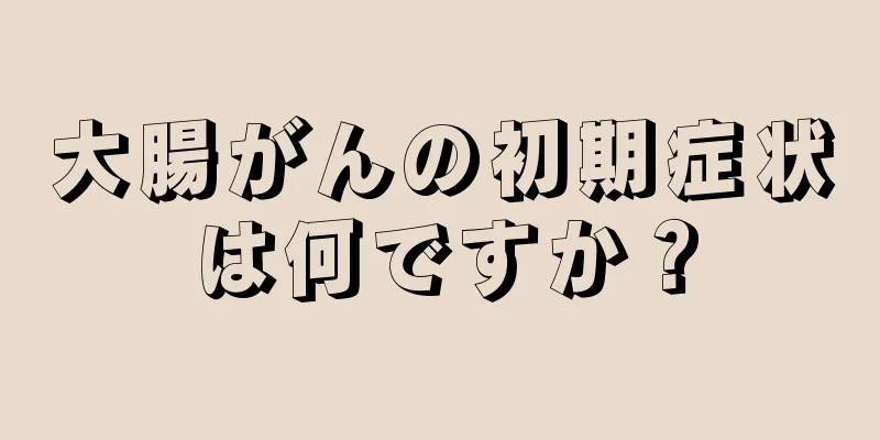 大腸がんの初期症状は何ですか？