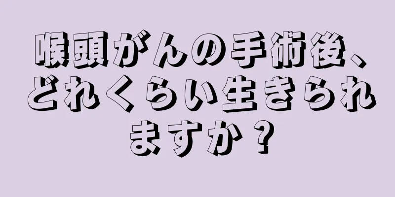 喉頭がんの手術後、どれくらい生きられますか？