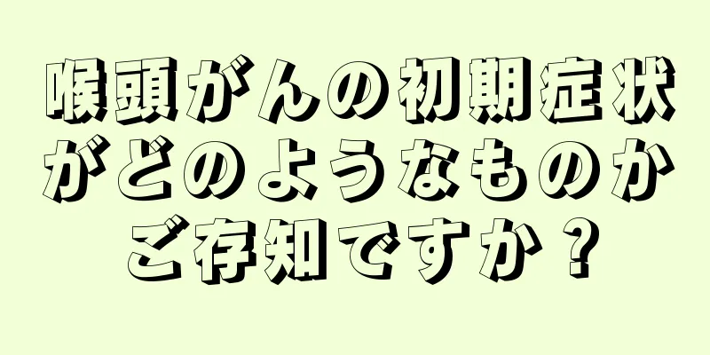 喉頭がんの初期症状がどのようなものかご存知ですか？