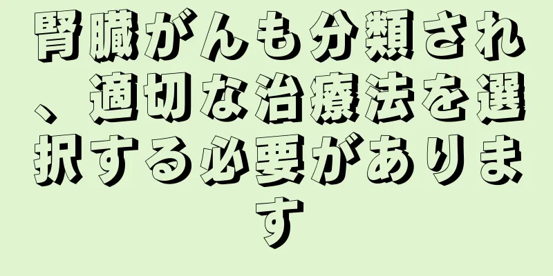 腎臓がんも分類され、適切な治療法を選択する必要があります