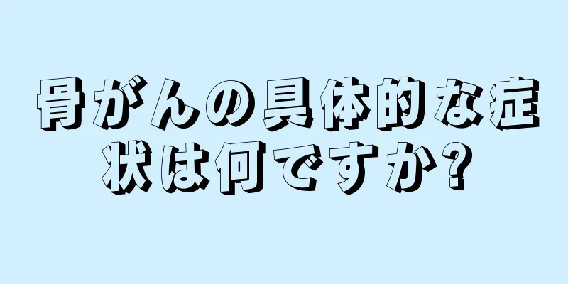 骨がんの具体的な症状は何ですか?
