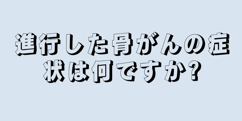 進行した骨がんの症状は何ですか?