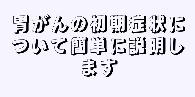 胃がんの初期症状について簡単に説明します