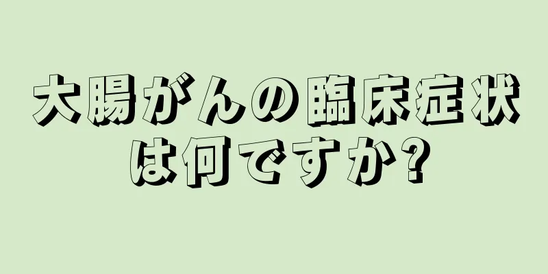 大腸がんの臨床症状は何ですか?
