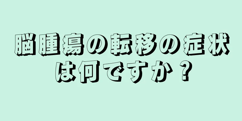 脳腫瘍の転移の症状は何ですか？
