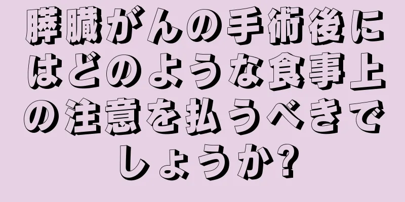 膵臓がんの手術後にはどのような食事上の注意を払うべきでしょうか?
