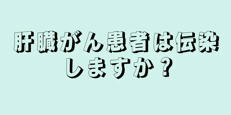 肝臓がん患者は伝染しますか？