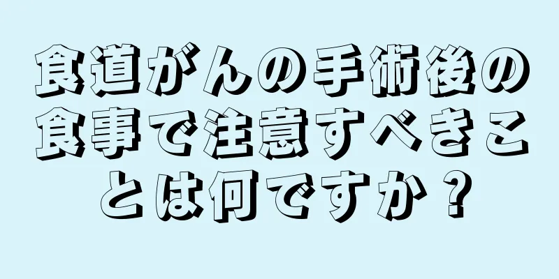 食道がんの手術後の食事で注意すべきことは何ですか？