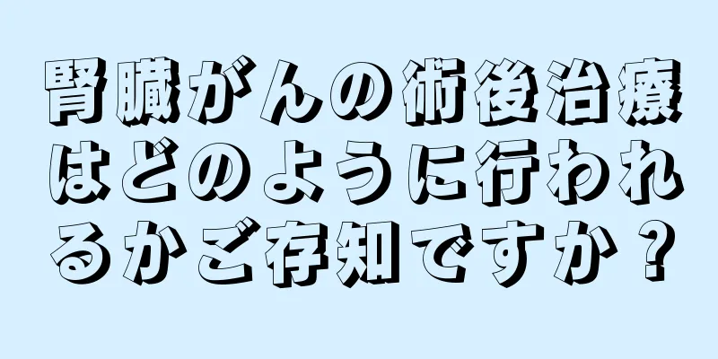 腎臓がんの術後治療はどのように行われるかご存知ですか？