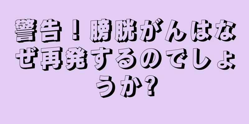 警告！膀胱がんはなぜ再発するのでしょうか?
