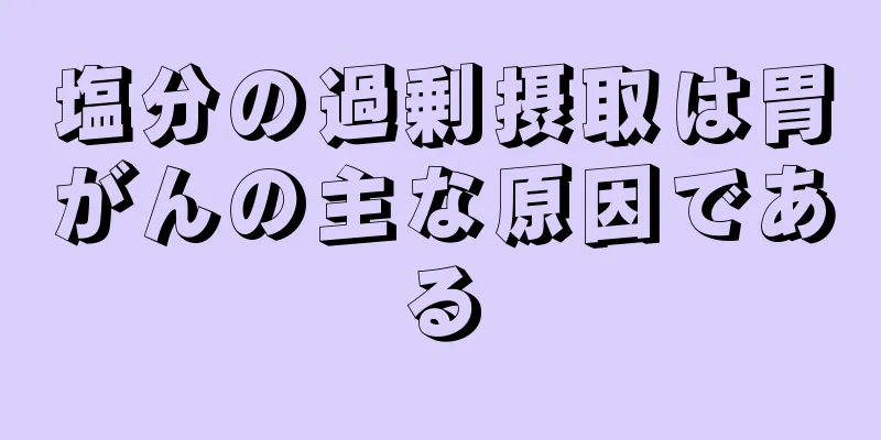 塩分の過剰摂取は胃がんの主な原因である