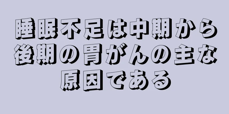 睡眠不足は中期から後期の胃がんの主な原因である