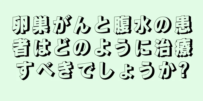 卵巣がんと腹水の患者はどのように治療すべきでしょうか?