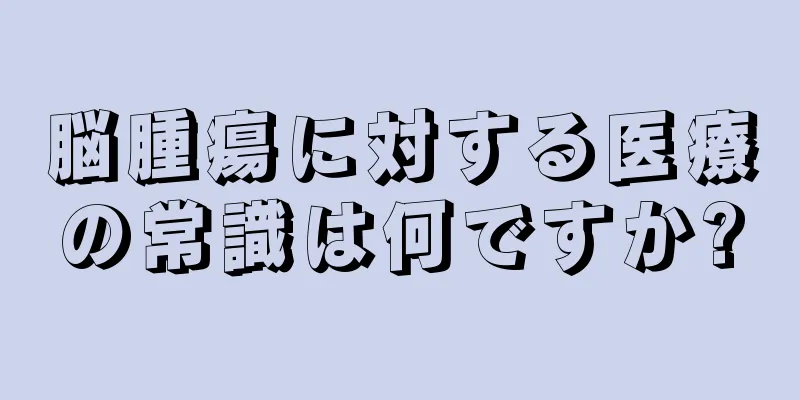 脳腫瘍に対する医療の常識は何ですか?