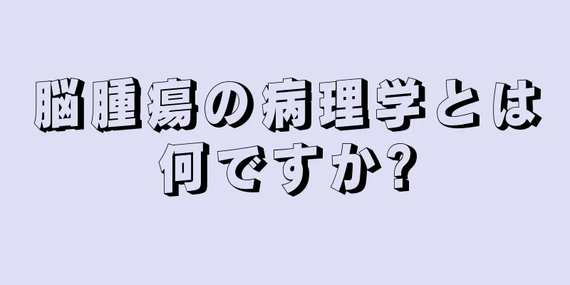 脳腫瘍の病理学とは何ですか?