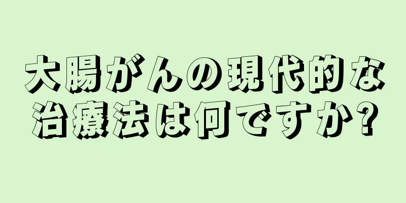 大腸がんの現代的な治療法は何ですか?