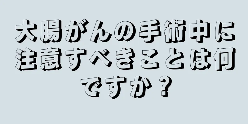 大腸がんの手術中に注意すべきことは何ですか？