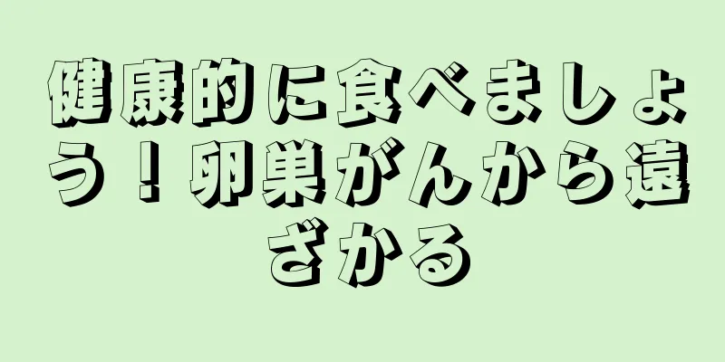 健康的に食べましょう！卵巣がんから遠ざかる
