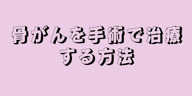 骨がんを手術で治療する方法