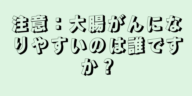 注意：大腸がんになりやすいのは誰ですか？