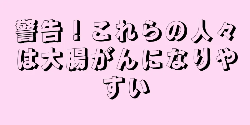 警告！これらの人々は大腸がんになりやすい
