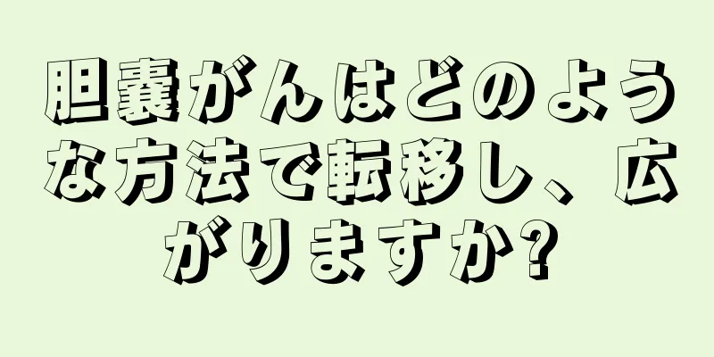 胆嚢がんはどのような方法で転移し、広がりますか?