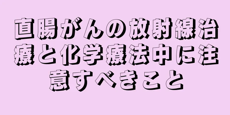 直腸がんの放射線治療と化学療法中に注意すべきこと