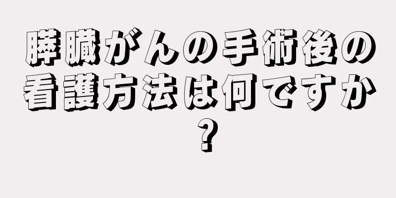 膵臓がんの手術後の看護方法は何ですか？