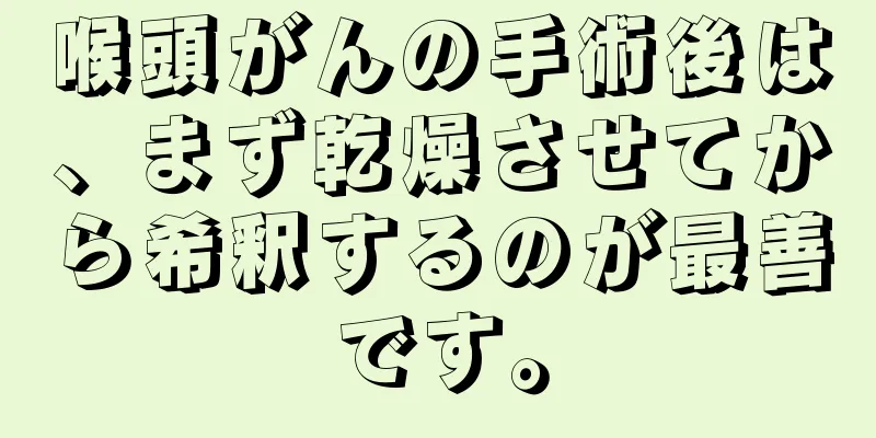喉頭がんの手術後は、まず乾燥させてから希釈するのが最善です。