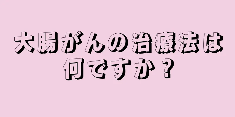 大腸がんの治療法は何ですか？
