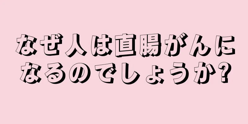 なぜ人は直腸がんになるのでしょうか?