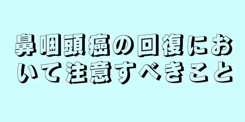 鼻咽頭癌の回復において注意すべきこと