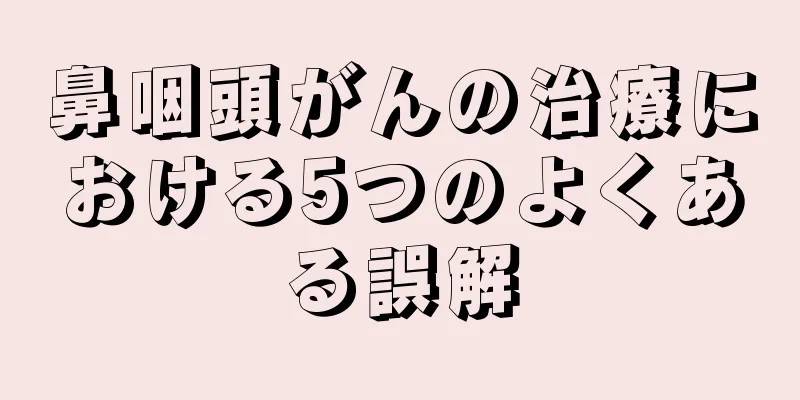 鼻咽頭がんの治療における5つのよくある誤解