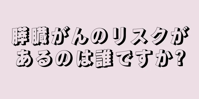 膵臓がんのリスクがあるのは誰ですか?