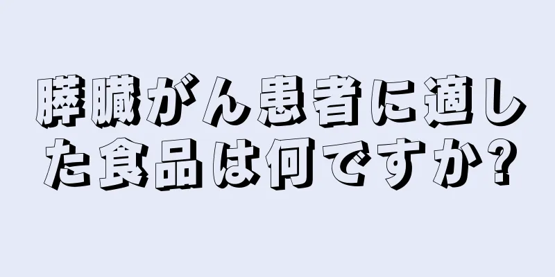 膵臓がん患者に適した食品は何ですか?