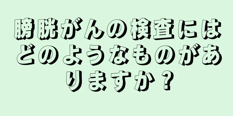 膀胱がんの検査にはどのようなものがありますか？