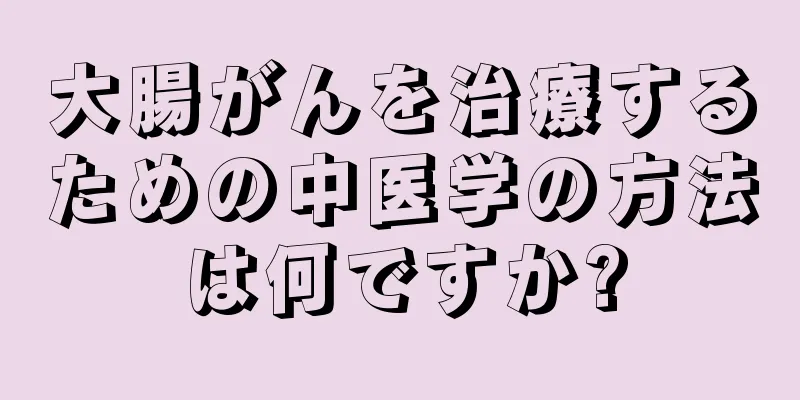 大腸がんを治療するための中医学の方法は何ですか?