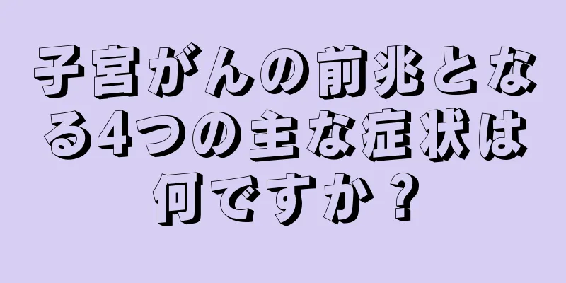 子宮がんの前兆となる4つの主な症状は何ですか？