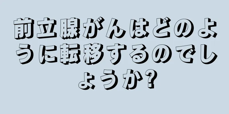 前立腺がんはどのように転移するのでしょうか?