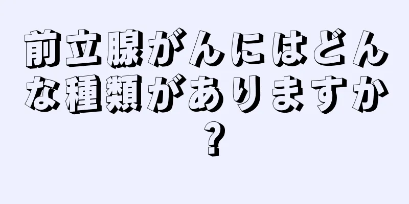 前立腺がんにはどんな種類がありますか？