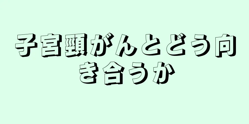 子宮頸がんとどう向き合うか