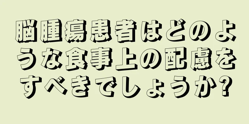脳腫瘍患者はどのような食事上の配慮をすべきでしょうか?