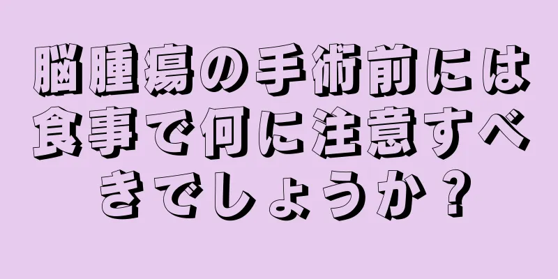 脳腫瘍の手術前には食事で何に注意すべきでしょうか？