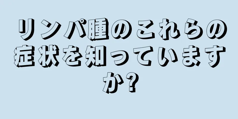 リンパ腫のこれらの症状を知っていますか?