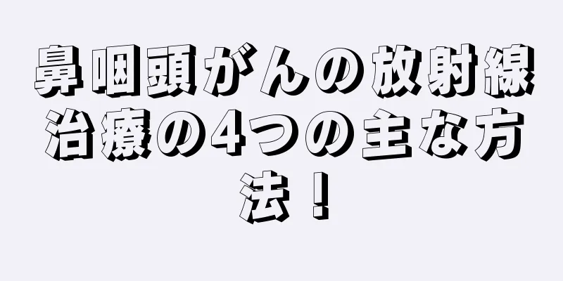 鼻咽頭がんの放射線治療の4つの主な方法！