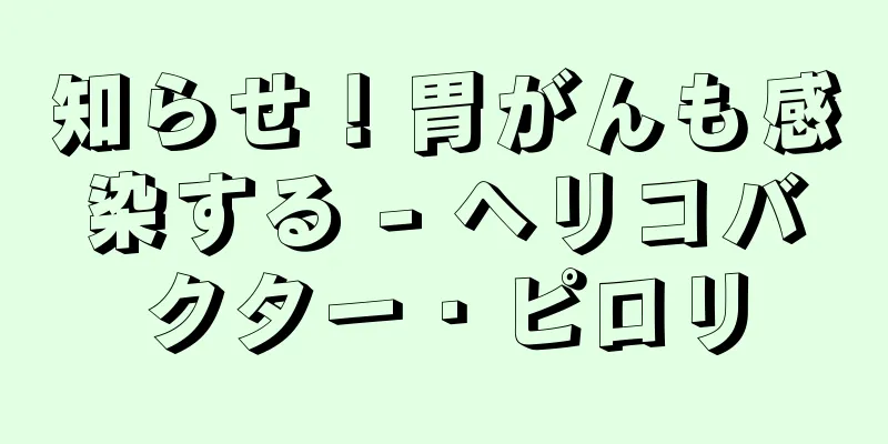知らせ！胃がんも感染する - ヘリコバクター・ピロリ