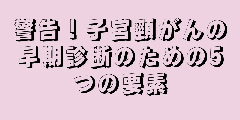 警告！子宮頸がんの早期診断のための5つの要素