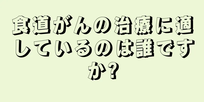 食道がんの治療に適しているのは誰ですか?
