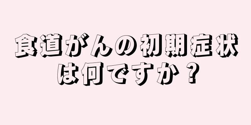 食道がんの初期症状は何ですか？