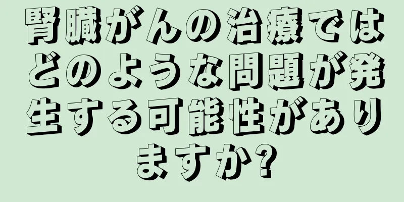 腎臓がんの治療ではどのような問題が発生する可能性がありますか?